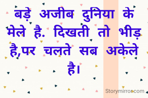 बड़े अजीब दुनिया के  मेले है. दिखती तो भीड़ है,पर चलते सब अकेले है।