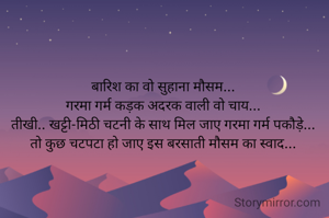बारिश का वो सुहाना मौसम...
गरमा गर्म कड़क अदरक वाली वो चाय...
तीखी.. खट्टी-मिठी चटनी के साथ मिल जाए गरमा गर्म पकौड़े...
तो कुछ चटपटा हो जाए इस बरसाती मौसम का स्वाद...