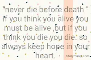 "never die before death "
if you think you alive you must be alive ,but if you think you die you die. so always keep hope in your heart.