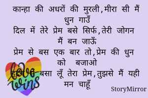 कान्हा की अधरों की मुरली,मीरा सी मैं धुन गाउँ
दिल में तेरे प्रेम बसे सिर्फ,तेरी जोगन मैं बन जाऊँ
प्रेम से बस एक बार तो,प्रेम की धुन को  बजाओ
हृदय में बसा लूँ तेरा प्रेम,तुझसे मैं यही मन चाहूँ

