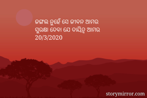 ଜଙ୍ଗଲ ନୁହେଁ ସେ ଜୀବନ ଆମର
ସୁରକ୍ଷା ଦେବା ଯେ ଦାୟିତ୍ୱ ଆମର 
20/3/2020