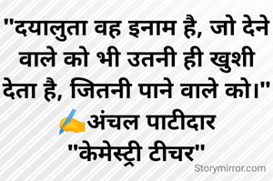 "दयालुता वह इनाम है, जो देने वाले को भी उतनी ही खुशी देता है, जितनी पाने वाले को।"
✍️अंचल पाटीदार
"केमेस्ट्री टीचर"