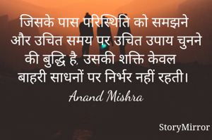जिसके पास परिस्थिति को समझने और उचित समय पर उचित उपाय चुनने की बुद्धि है, उसकी शक्ति केवल बाहरी साधनों पर निर्भर नहीं रहती।
Anand Mishra