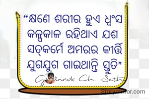 କ୍ଷଣେ ଶରୀର ହୁଏ ଧ୍ୱଂସ 
କଳ୍ପକାଳ ରହିଥାଏ ଯଶ 
ସତ୍‌କର୍ମେ ଅମରର କୀର୍ତ୍ତି
ଯୁଗଯୁଗ ଗାଇଥାନ୍ତି ସ୍ତୁତି