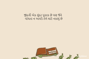 જીંદગી એક સુંદર પુસ્તક છે પણ જેને 
વાંચતા ન આવડે તેને માટે નકામું છે