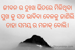 ଜୀବନ ର ଦୁଃଖ ଭିତରେ ମିଳିଥିବା ସୁଖ କୁ ସତ ଭାବିବା ବେଳକୁ ଜାଣିଲି ତାହା ସମୟ ର ମଜାକ୍ ବୋଲି।