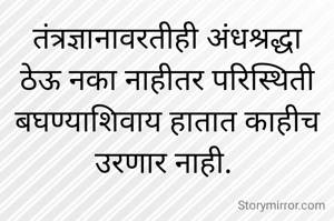 तंत्रज्ञानावरतीही अंधश्रद्धा ठेऊ नका नाहीतर परिस्थिती बघण्याशिवाय हातात काहीच उरणार नाही. 