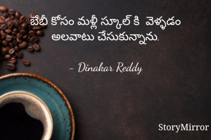 బేబీ కోసం మళ్లీ స్కూల్ కి  వెళ్ళడం అలవాటు చేసుకున్నాను.

- Dinakar Reddy
