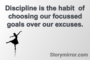 Discipline is the habit  of choosing our focussed goals over our excuses.
