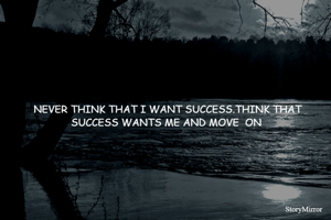 NEVER THINK THAT I WANT SUCCESS.THINK THAT SUCCESS WANTS ME AND MOVE  ON 