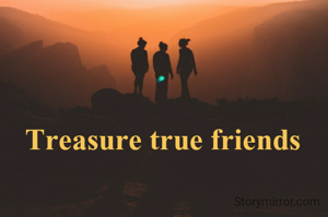 Treasure true friends