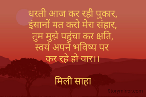 धरती आज कर रही पुकार,
इंसानों मत करो मेरा संहार,
तुम मुझे पहुंचा कर क्षति,
स्वयं अपने भविष्य पर 
कर रहे हो वार।।

मिली साहा