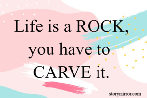 Life is a ROCK,
you have to 
CARVE it.