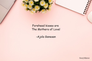 Forehead kisses are 
The Mothers of Love!

-Ajola Ganesan
