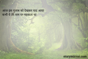 आज इस गुलाब को देखकर याद आया
कभी ये तेरे नाम पर महकता था