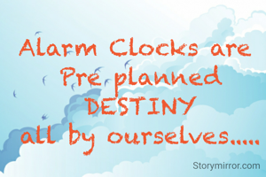 Alarm Clocks are 
Pre planned
 DESTINY 
 all by ourselves..... 