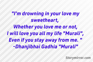 "I'm drowning in your love my sweetheart, 
Whether you love me or not,
I will love you all my life "Murali",
Even if you stay away from me. "
-Dhanjibhai Gadhia "Murali"
