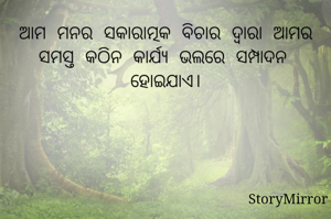 ଆମ ମନର ସକାରାତ୍ମକ ବିଚାର ଦ୍ବାରା ଆମର ସମସ୍ତ କଠିନ କାର୍ଯ୍ୟ ଭଲରେ ସମ୍ପାଦନ ହୋଇଯାଏ।