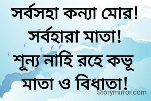 সর্বসহা কন্যা মোর! সর্বহারা মাতা!
শূন্য নাহি রহে কভূ মাতা ও বিধাতা!