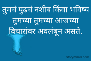 तुमचं पुढचं नशीब किंवा भविष्य तुमच्या तुमच्या आजच्या विचारांवर अवलंबून असते.