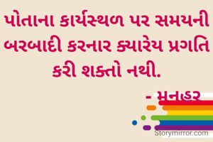 પોતાના કાર્યસ્થળ પર સમયની બરબાદી કરનાર ક્યારેય પ્રગતિ કરી શક્તો નથી.
                           - મનહર 