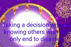 Taking a decision without knowing others wish will only end to disaster.