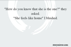 "How do you know that she is the one?" they asked.
"She feels like home" I blushed.