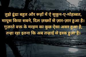तुझे ढूंढा बहुत और रूहों में ऐ सुकून-ए-मोहब्बत,
मायूस किया सबने, दिल ज़ख्मों से ज़ार-ज़ार हुआ है।
गुज़रते वक्त के मरहम का कुछ ऐसा असर हुआ है,
तन्हा रहा इतना कि अब तन्हाई से इश्क हुआ है।