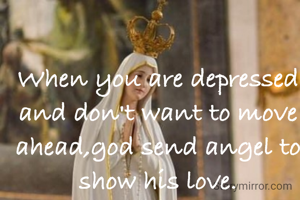 When you are depressed and don't want to move ahead,god send angel to show his love.
