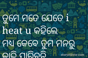 ତୁମେ ମତେ ଯେତେ i heat u କହିଲେ
ମଧ୍ୟ କେବେ ତୁମ ମନରୁ କାଢି ପାରିବନି