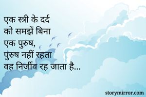 एक स्त्री के दर्द
को समझें बिना
एक पुरुष, 
पुरुष नहीं रहता
वह निर्जीव रह जाता है...
