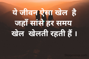 ये जीवन ऐसा खेल  है
जहाँ सांसे हर समय 
खेल  खेलती रहती हैं ।