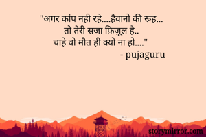 "अगर कांप नही रहे....हैवानो की रूह...
तो तेरी सजा फ़िज़ूल है..
चाहे वो मौत ही क्यो ना हो...."
                                   - pujaguru

