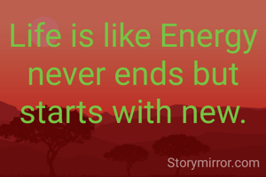 Life is like Energy never ends but starts with new.
