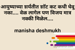 आयुष्याच्या शर्यतीत शॉट कट कधी घेवू नका.... वेळ लागेल पण विजय मात्र नक्की मिळेल....

manisha deshmukh