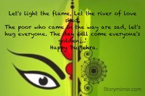Let's light the flame, Let the river of love shed.
The poor who came in the way are sad, let's hug everyone. The day will come everyone's golden...!
 Happy Dussehra.