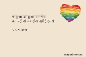 जो हुआ उसे हुआ मान लेना
बस यही तो अब होता नहीं है हमसे

VK Mishra