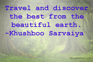 Travel and discover the best from the beautiful earth.
-Khushboo Sarvaiya 