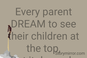 Every parent DREAM to see their children at the top,
But it depends on their children either achieve or make it flop.