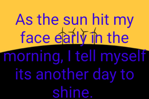 As the sun hit my face early in the morning, I tell myself its another day to shine. 