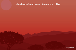 Harsh words and sweet taunts hurt alike