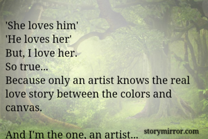 'She loves him'
'He loves her'
But, I love her.
So true...
Because only an artist knows the real love story between the colors and canvas.

And I'm the one, an artist...