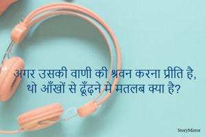 अगर उसकी वाणी की श्रवन करना प्रीति है, थो आँखों से ढूँढ़ने मे मतलब क्या है?