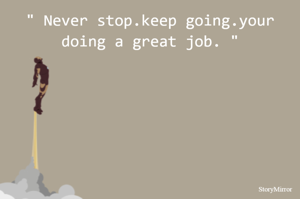 " Never stop.keep going.your doing a great job. "