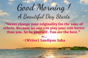 "Never change your originality for the sake of others. Because no one can play your role better than you. So be yourself. You are the best." 
✍..
-(Writer) Sandipan Saha