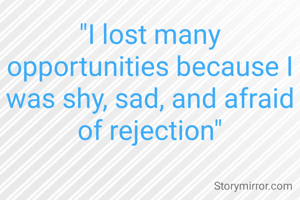 "I lost many opportunities because I was shy, sad, and afraid of rejection"