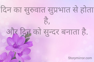 दिन का सुरुवात सुप्रभात से होता है,
और दिन को सुन्दर बनाता है.