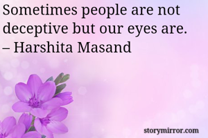 Sometimes people are not deceptive but our eyes are. 
– Harshita Masand