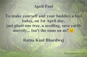 April Fool

To make yourself and your buddies a fool today, on 1st April day,
just plant one tree, a seedling, save earth merrily... Isn't the onus on us?😊

Ratna Kaul Bhardwaj