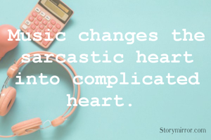 Music changes the sarcastic heart into complicated heart. 